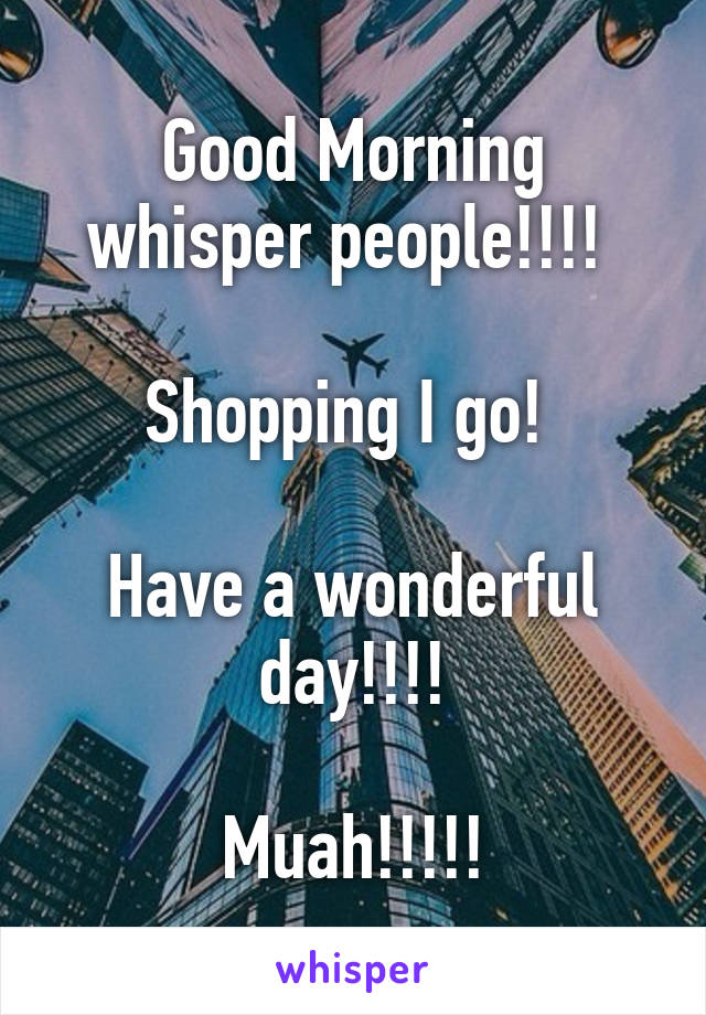 Good Morning whisper people!!!! 

Shopping I go! 

Have a wonderful day!!!!

Muah!!!!!