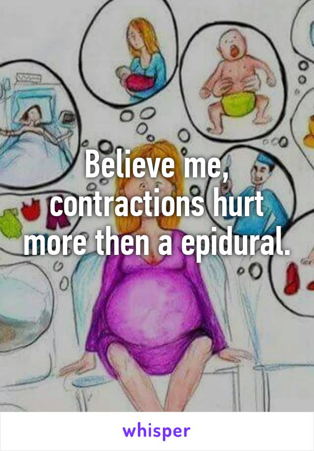 Believe me, contractions hurt more then a epidural. 