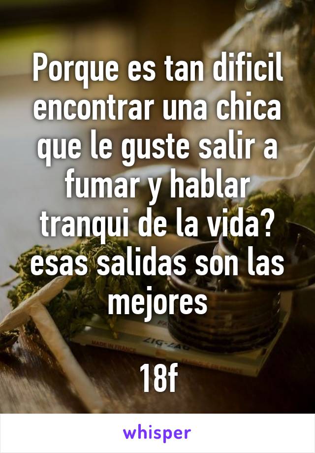 Porque es tan dificil encontrar una chica que le guste salir a fumar y hablar tranqui de la vida? esas salidas son las mejores

18f