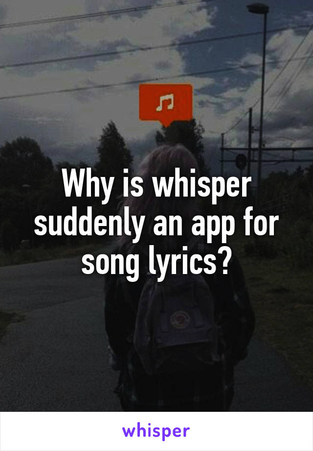 Why is whisper suddenly an app for song lyrics?