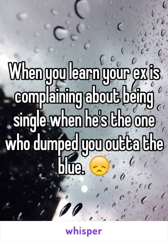 When you learn your ex is complaining about being single when he's the one who dumped you outta the blue. 😞