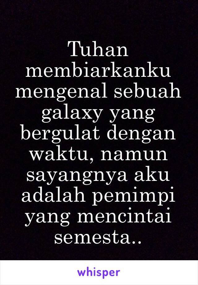 Tuhan membiarkanku mengenal sebuah galaxy yang bergulat dengan waktu, namun sayangnya aku adalah pemimpi yang mencintai semesta..