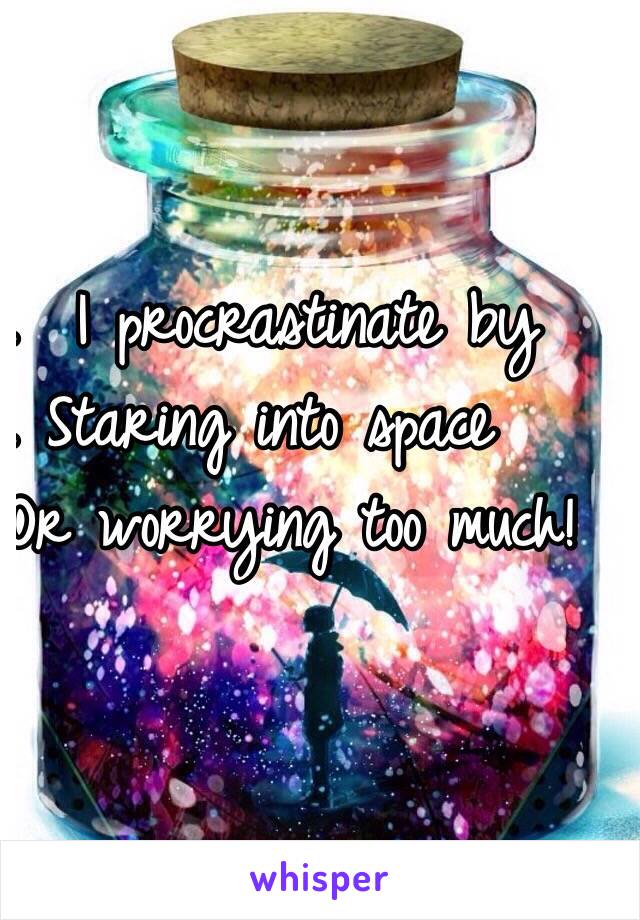 .  I procrastinate by
. Staring into space
    Or worrying too much!