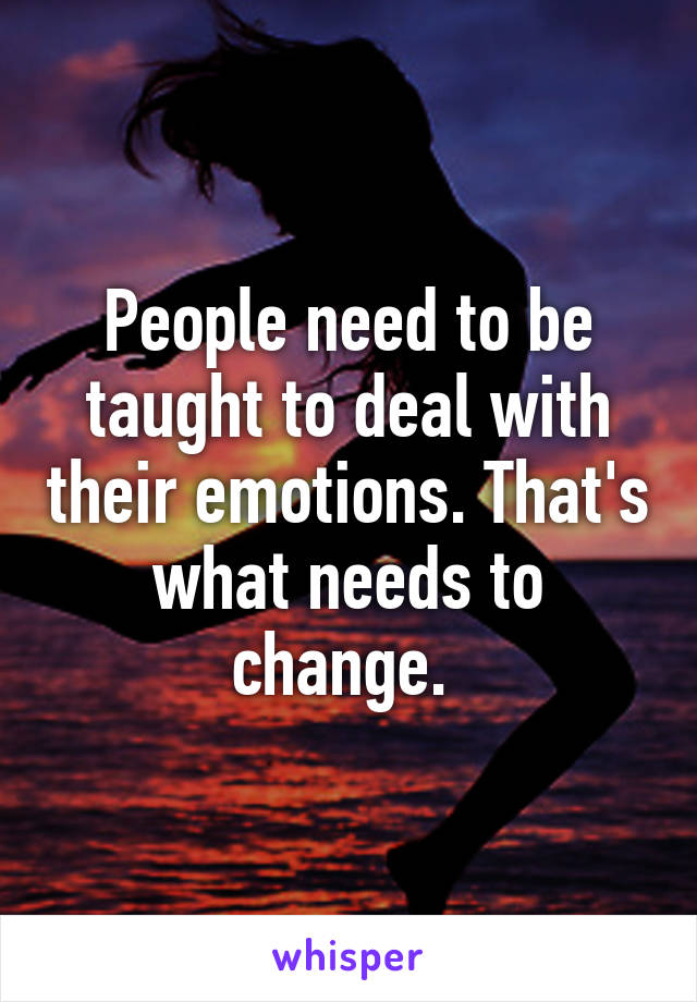 People need to be taught to deal with their emotions. That's what needs to change. 