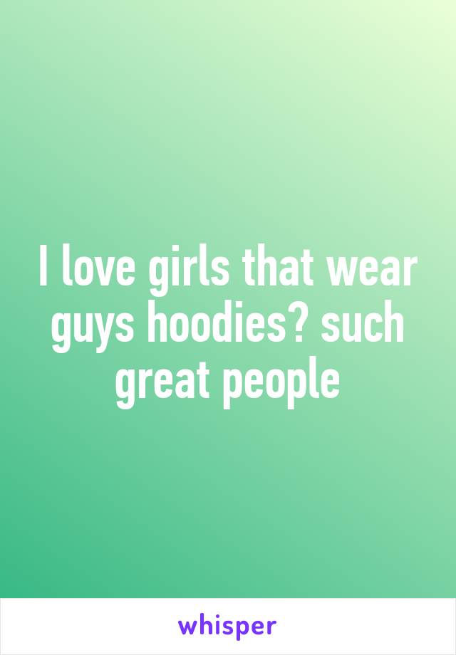 I love girls that wear guys hoodies😍 such great people