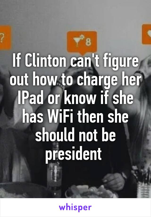 If Clinton can't figure out how to charge her IPad or know if she has WiFi then she should not be president 