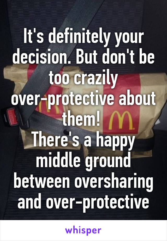 It's definitely your decision. But don't be too crazily over-protective about them! 
There's a happy middle ground between oversharing and over-protective