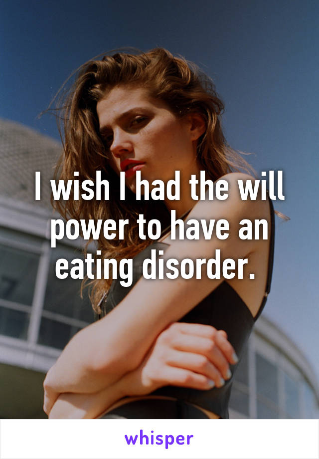 I wish I had the will power to have an eating disorder. 