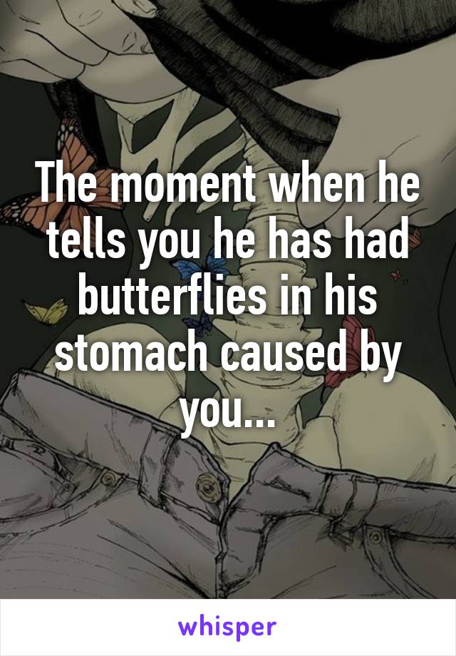 The moment when he tells you he has had butterflies in his stomach caused by you...
