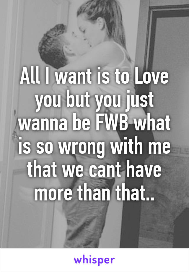 All I want is to Love you but you just wanna be FWB what is so wrong with me that we cant have more than that..