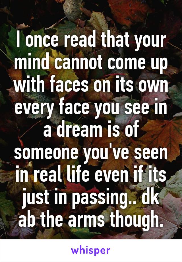 I once read that your mind cannot come up with faces on its own every face you see in a dream is of someone you've seen in real life even if its just in passing.. dk ab the arms though.