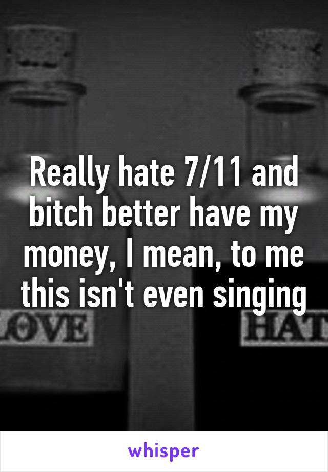 Really hate 7/11 and bitch better have my money, I mean, to me this isn't even singing