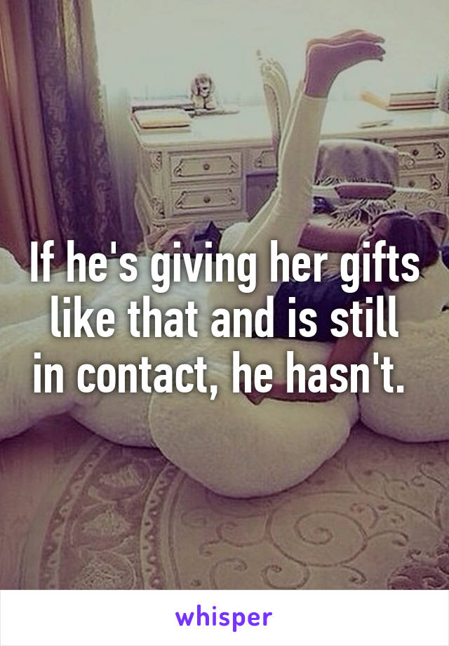 If he's giving her gifts like that and is still in contact, he hasn't. 