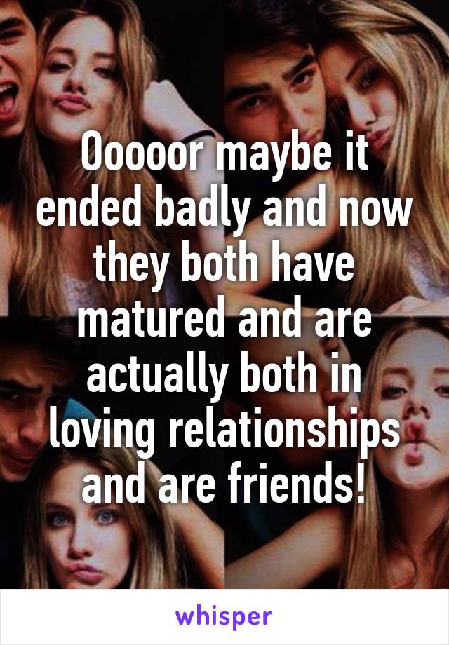 Ooooor maybe it ended badly and now they both have matured and are actually both in loving relationships and are friends!