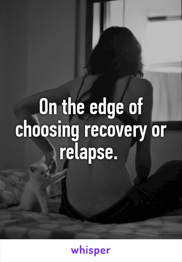 On the edge of choosing recovery or relapse. 