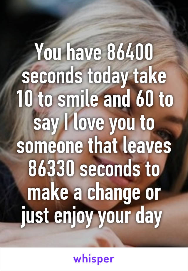 You have 86400 seconds today take 10 to smile and 60 to say I love you to someone that leaves 86330 seconds to make a change or just enjoy your day 