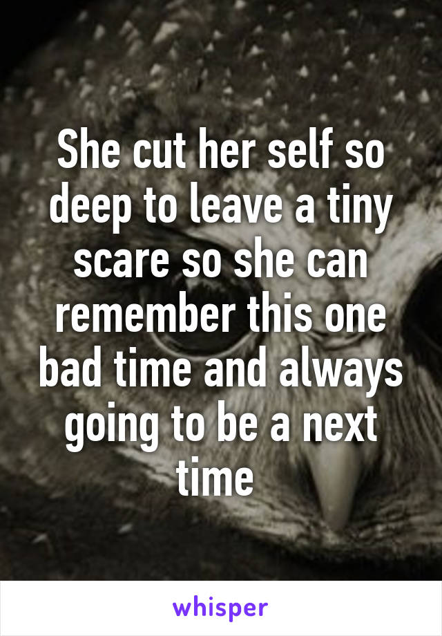 She cut her self so deep to leave a tiny scare so she can remember this one bad time and always going to be a next time 