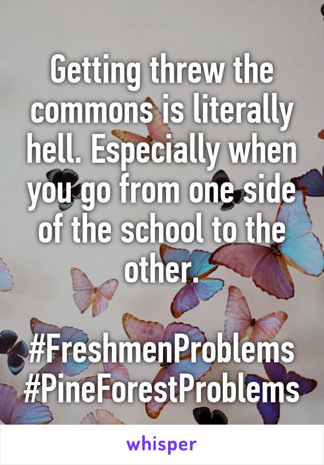 Getting threw the commons is literally hell. Especially when you go from one side of the school to the other.

#FreshmenProblems
#PineForestProblems