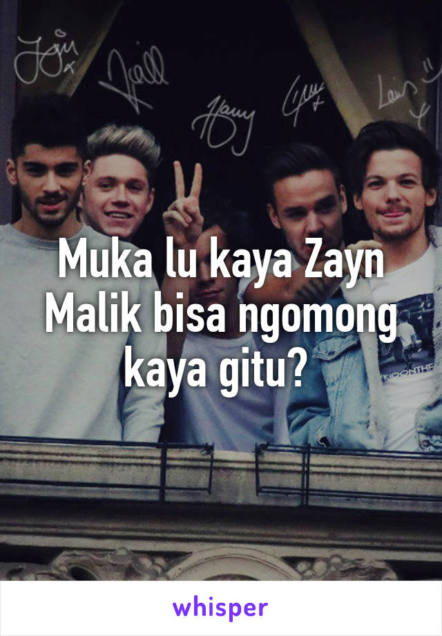 Muka lu kaya Zayn Malik bisa ngomong kaya gitu? 