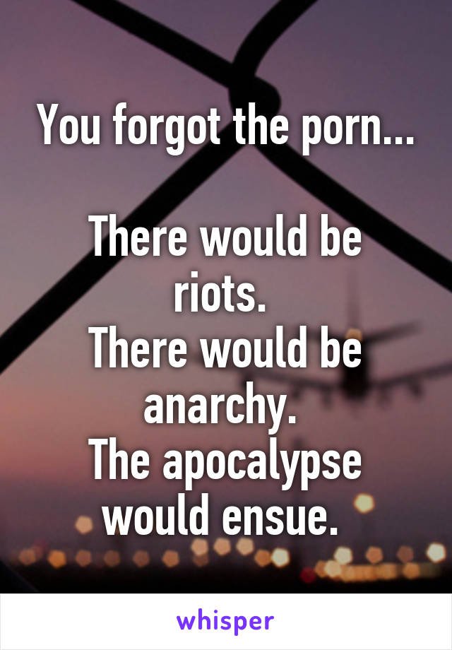 You forgot the porn...

There would be riots. 
There would be anarchy. 
The apocalypse would ensue. 