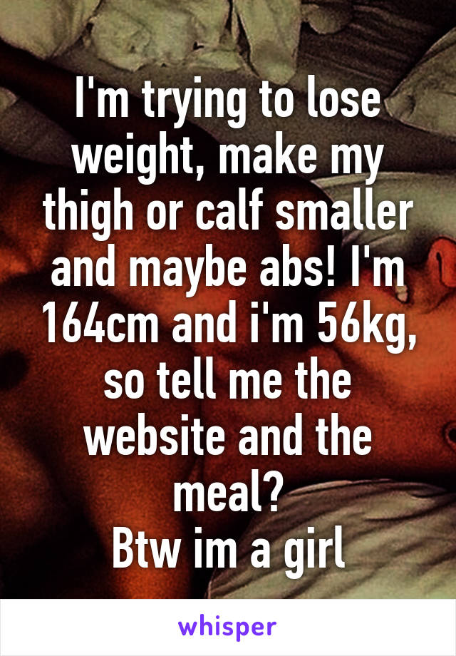 I'm trying to lose weight, make my thigh or calf smaller and maybe abs! I'm 164cm and i'm 56kg, so tell me the website and the meal?
Btw im a girl