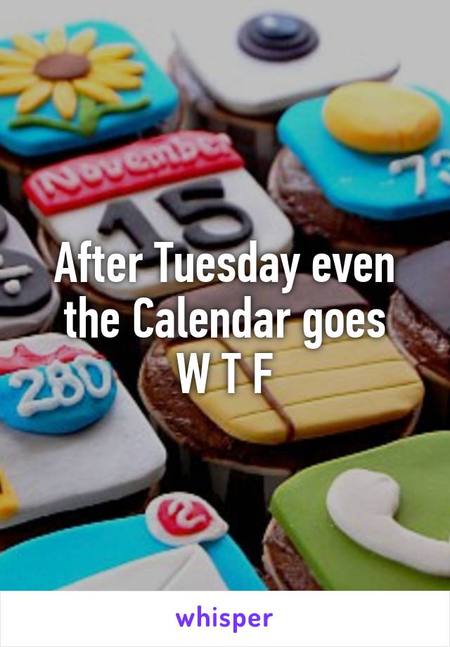 After Tuesday even the Calendar goes
W T F