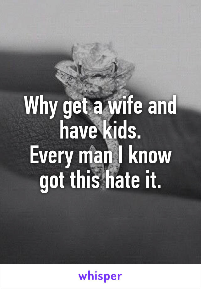 Why get a wife and have kids.
Every man I know got this hate it.