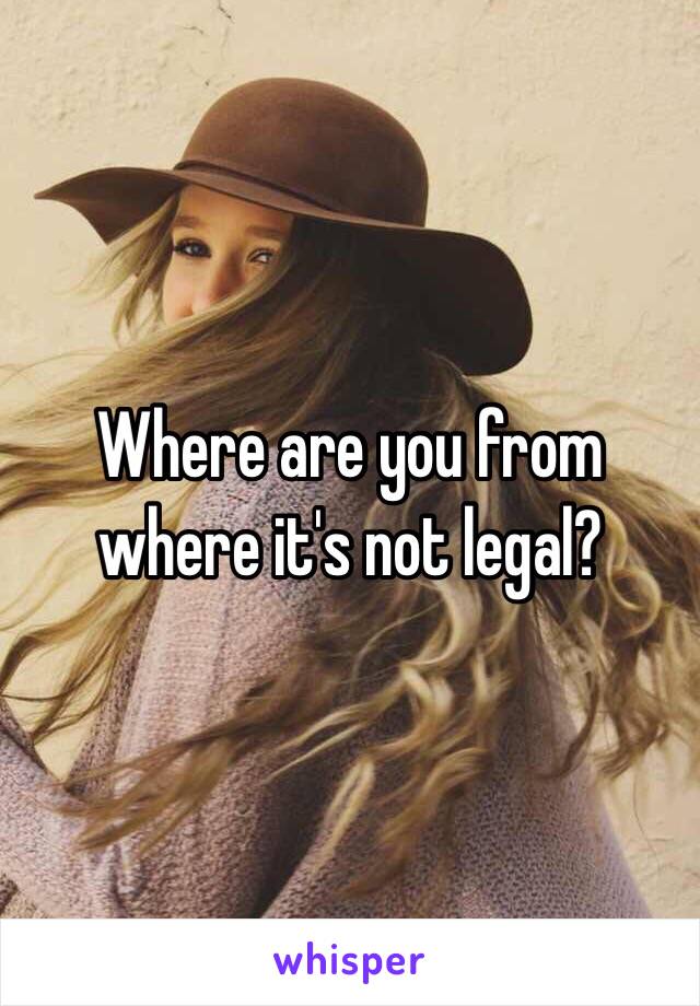 Where are you from where it's not legal? 