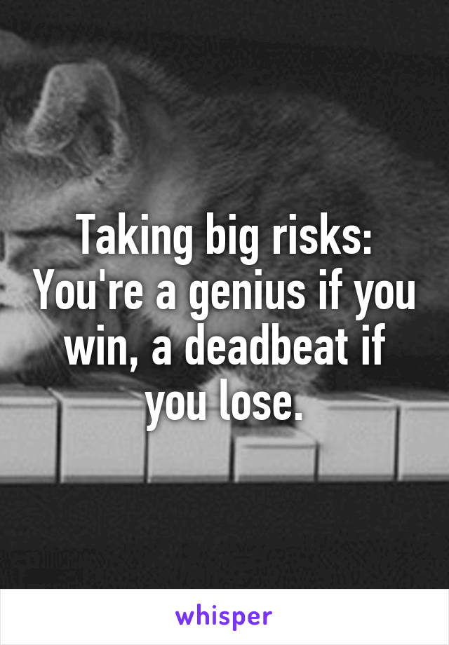 Taking big risks: You're a genius if you win, a deadbeat if you lose.