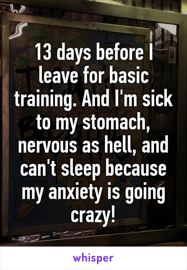 13 days before I leave for basic training. And I'm sick to my stomach, nervous as hell, and can't sleep because my anxiety is going crazy!