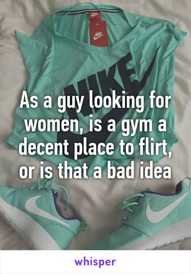 As a guy looking for women, is a gym a decent place to flirt, or is that a bad idea