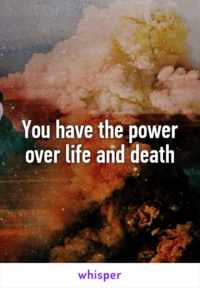 You have the power over life and death