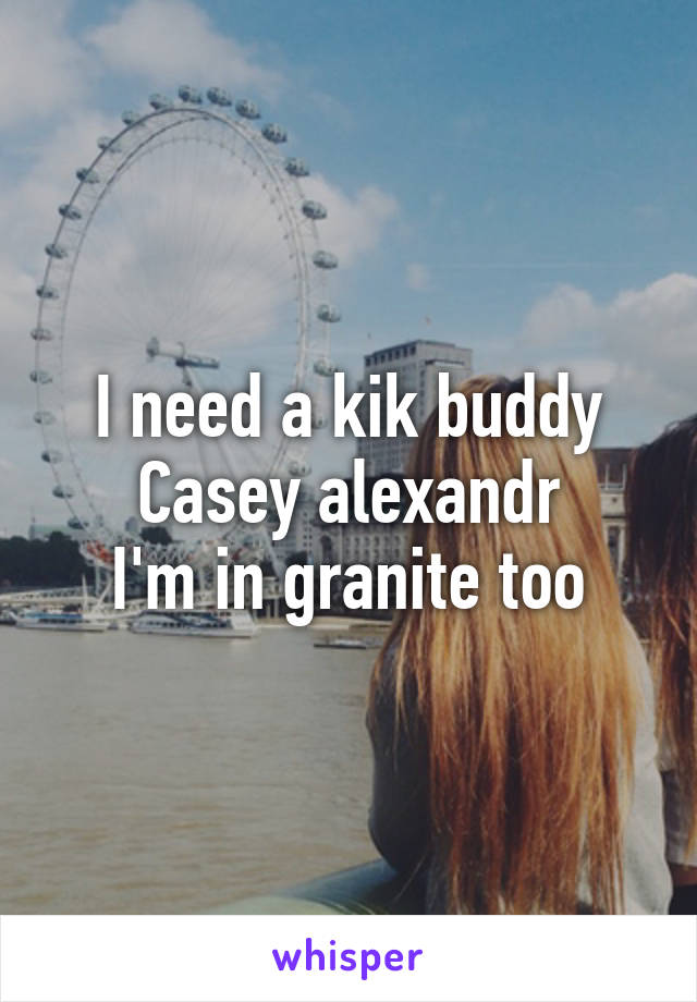 I need a kik buddy
Casey alexandr
I'm in granite too