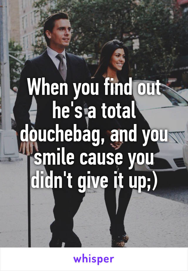 When you find out he's a total douchebag, and you smile cause you didn't give it up;)