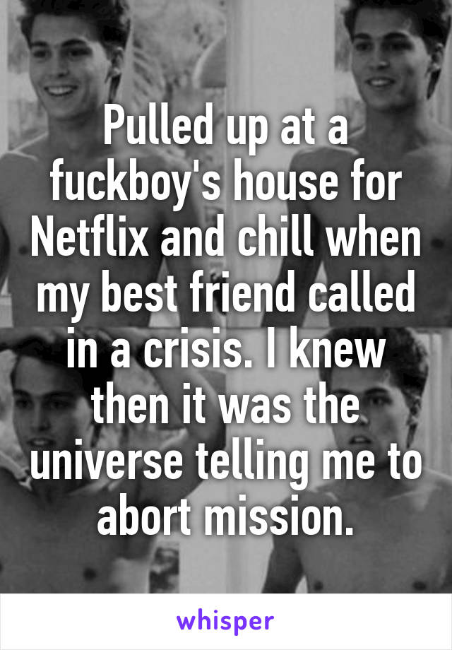 Pulled up at a fuckboy's house for Netflix and chill when my best friend called in a crisis. I knew then it was the universe telling me to abort mission.