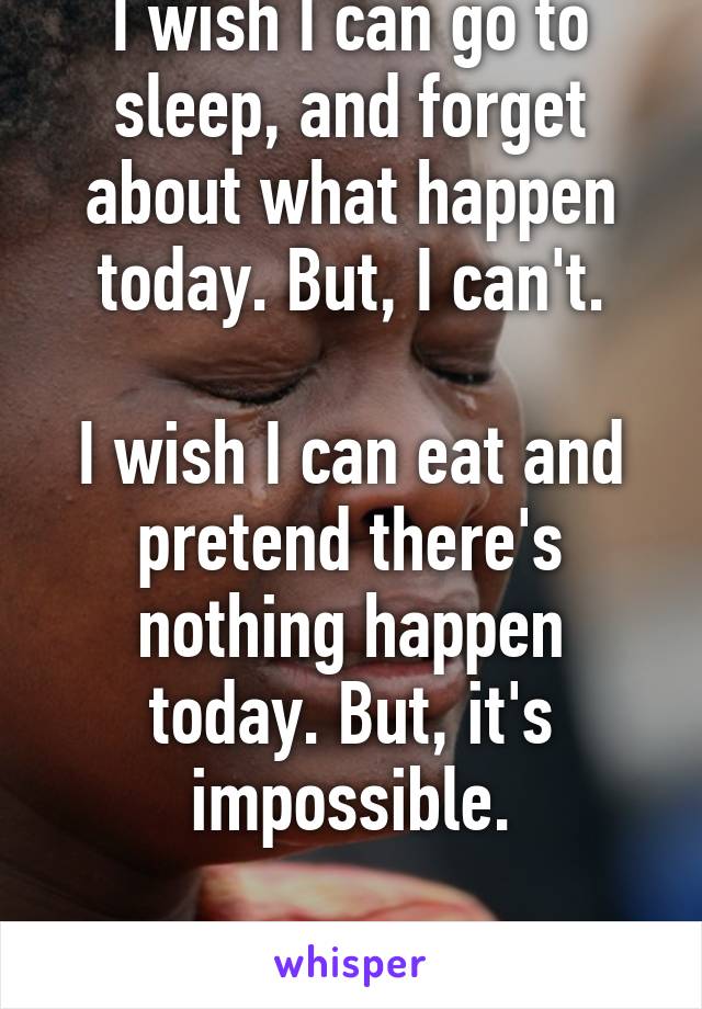 I wish I can go to sleep, and forget about what happen today. But, I can't.

I wish I can eat and pretend there's nothing happen today. But, it's impossible.

#thisgrieveissucks