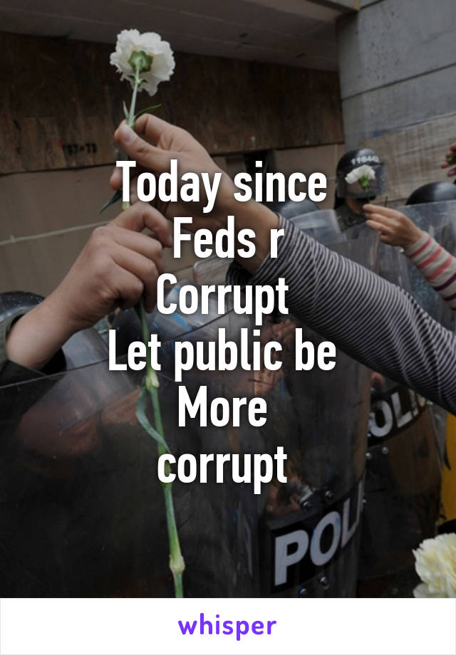 Today since 
Feds r
Corrupt 
Let public be 
More 
corrupt 