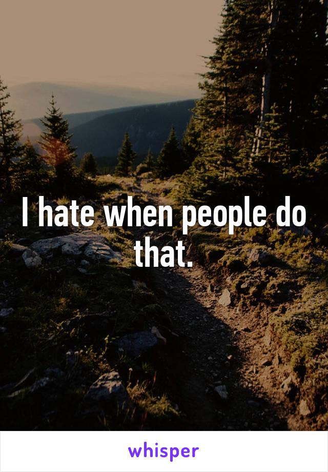 I hate when people do that.