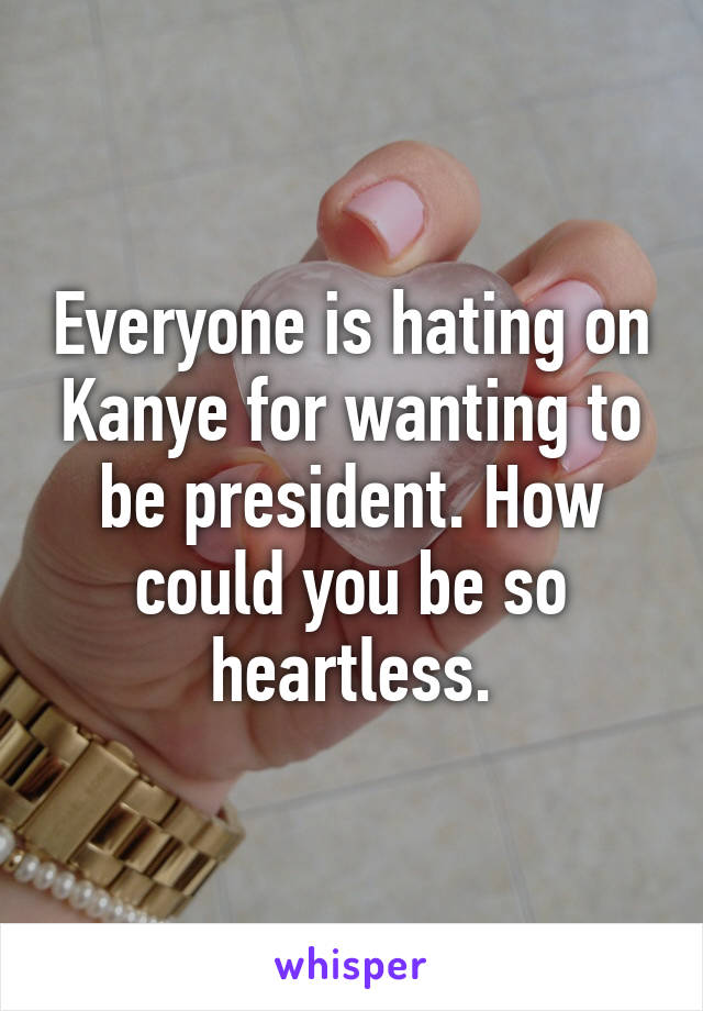 Everyone is hating on Kanye for wanting to be president. How could you be so heartless.