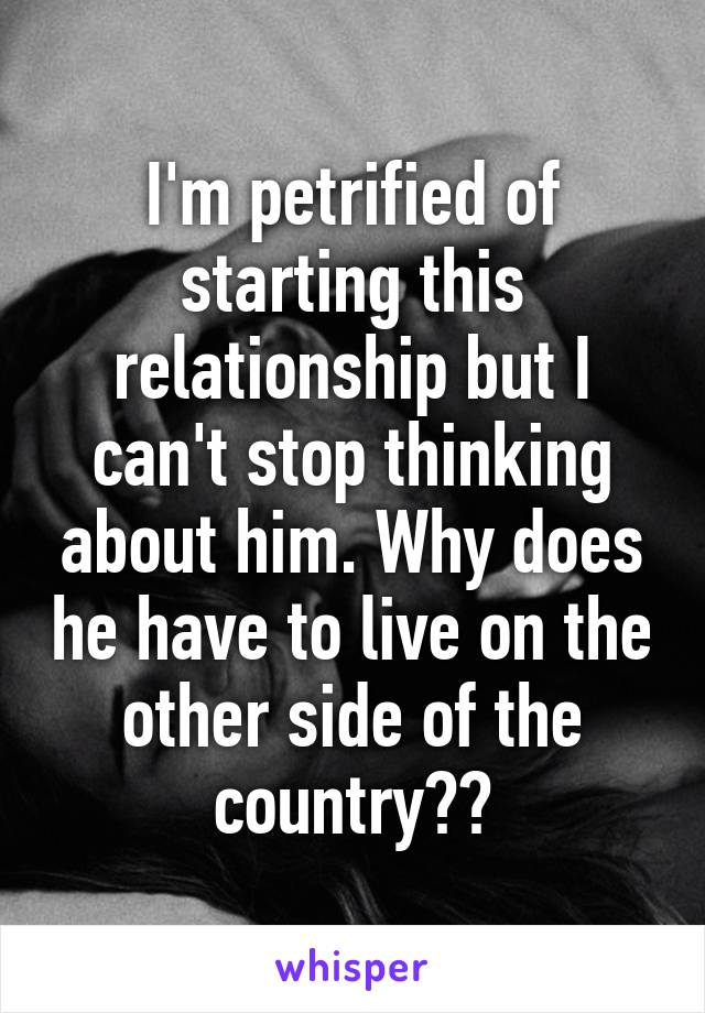 I'm petrified of starting this relationship but I can't stop thinking about him. Why does he have to live on the other side of the country??