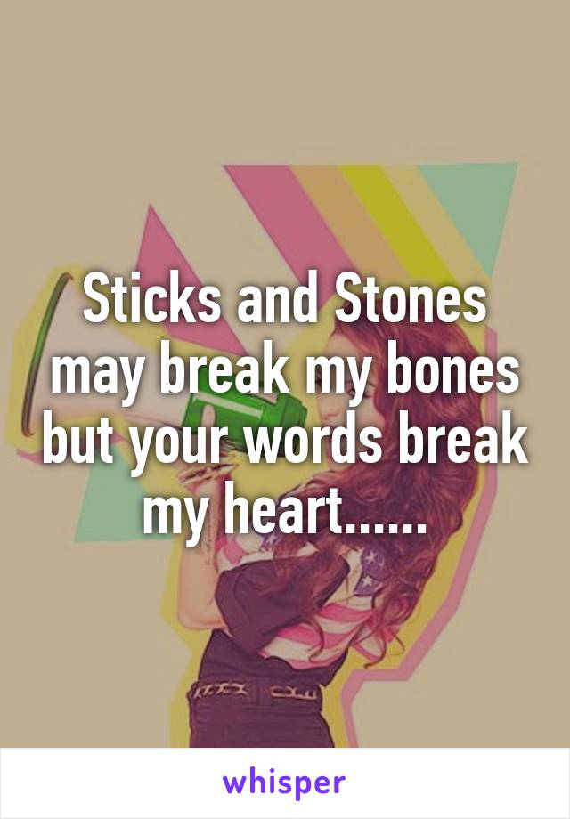 Sticks and Stones may break my bones but your words break my heart......