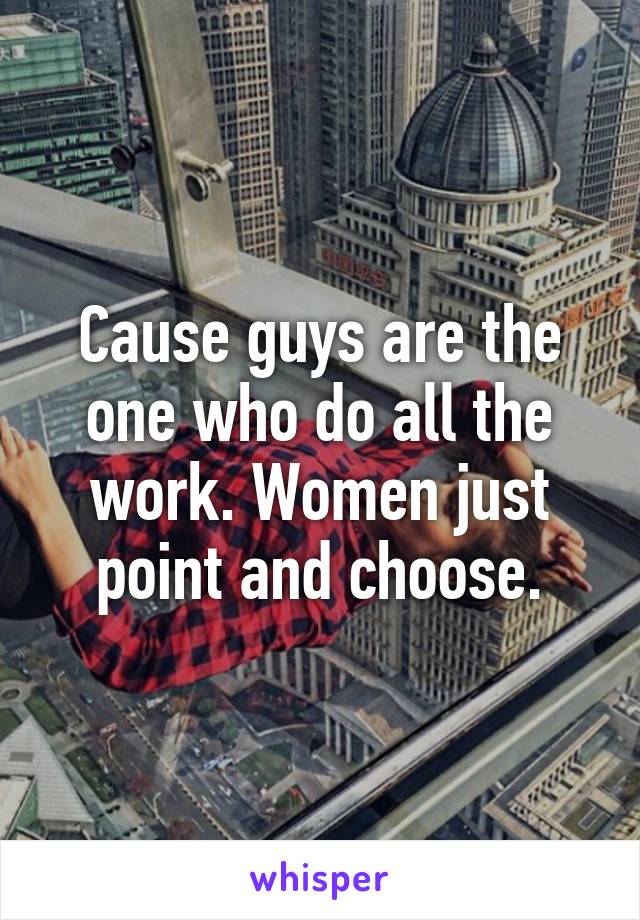 Cause guys are the one who do all the work. Women just point and choose.