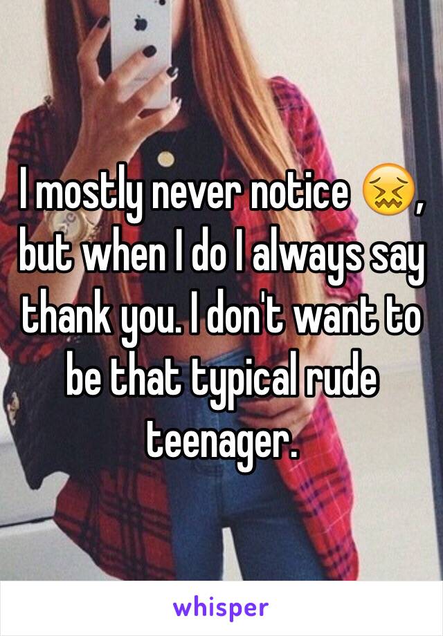 I mostly never notice 😖, but when I do I always say thank you. I don't want to be that typical rude teenager. 