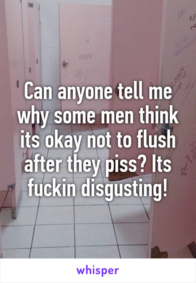 Can anyone tell me why some men think its okay not to flush after they piss? Its fuckin disgusting!