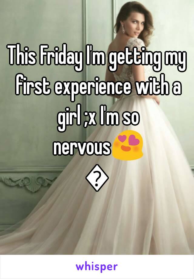 This Friday I'm getting my first experience with a girl ;x I'm so nervous😍💕