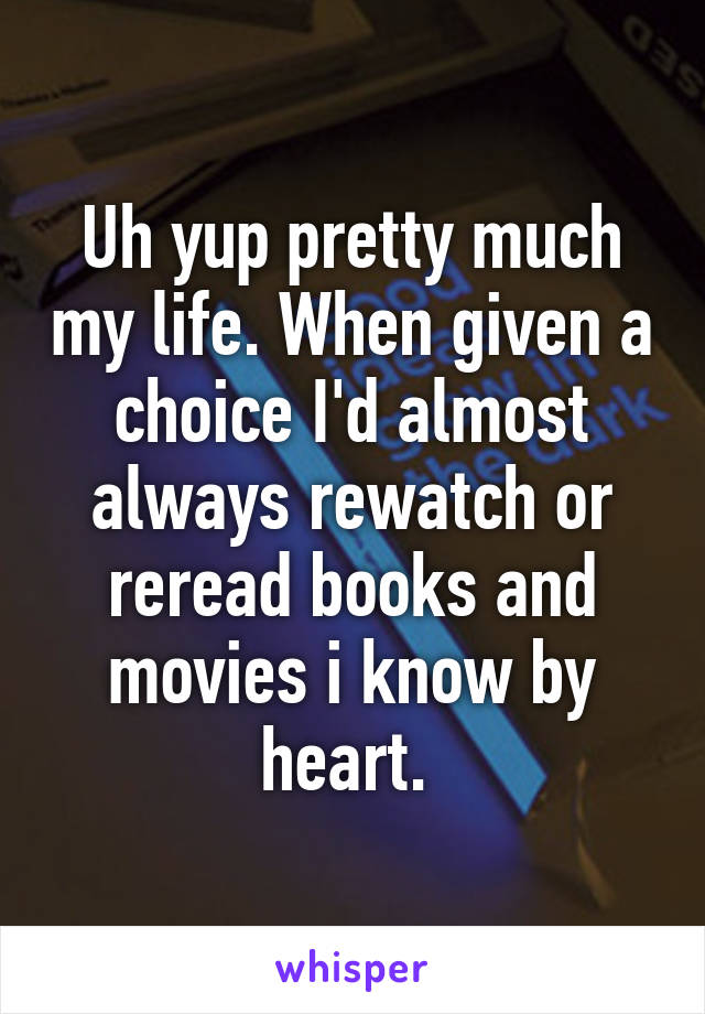 Uh yup pretty much my life. When given a choice I'd almost always rewatch or reread books and movies i know by heart. 