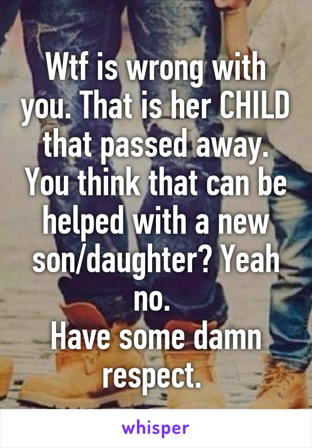 Wtf is wrong with you. That is her CHILD that passed away. You think that can be helped with a new son/daughter? Yeah no. 
Have some damn respect. 