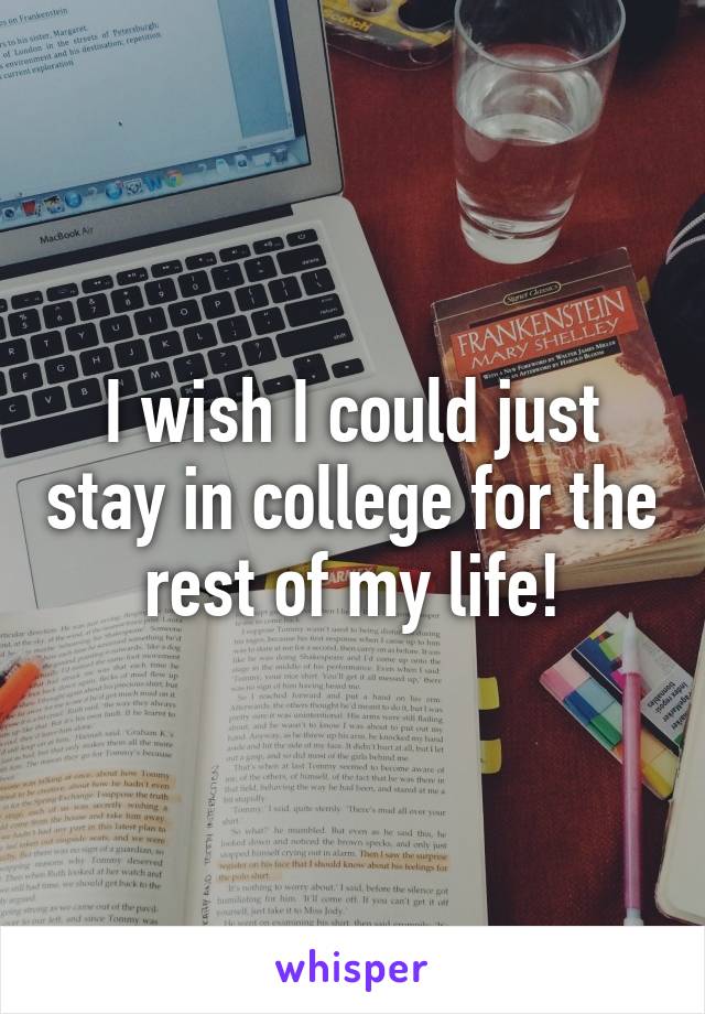 I wish I could just stay in college for the rest of my life!