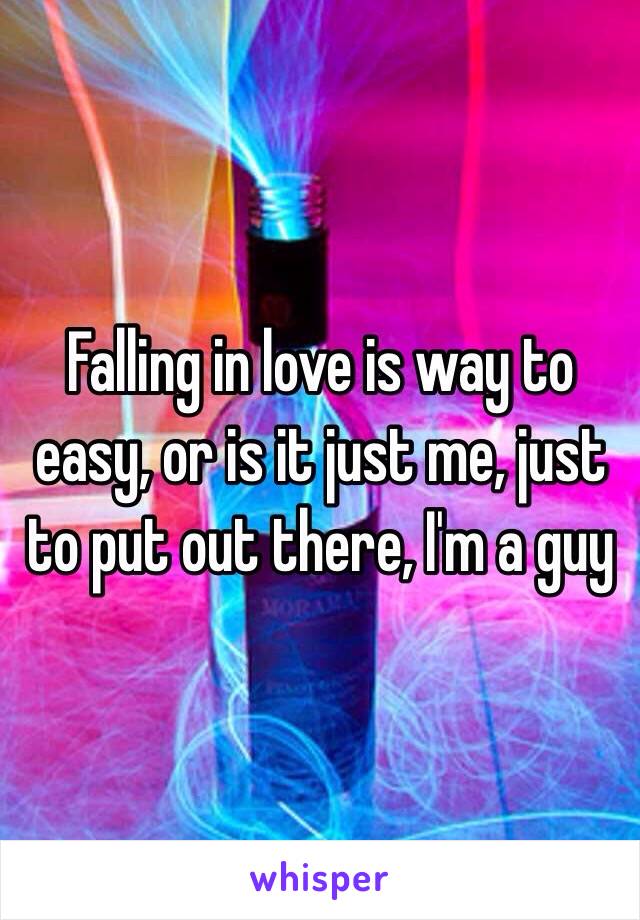 Falling in love is way to easy, or is it just me, just to put out there, I'm a guy 