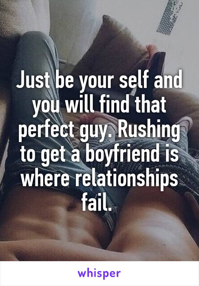 Just be your self and you will find that perfect guy. Rushing to get a boyfriend is where relationships fail. 